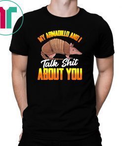 My Armadillo and I talk shit about you shirt