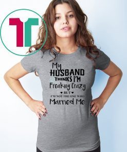 My husband thinks I’m freaking crazy but I’m not the one who married me shirt