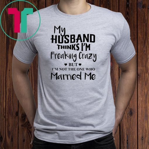 My husband thinks I’m freaking crazy but I’m not the one who married me shirt