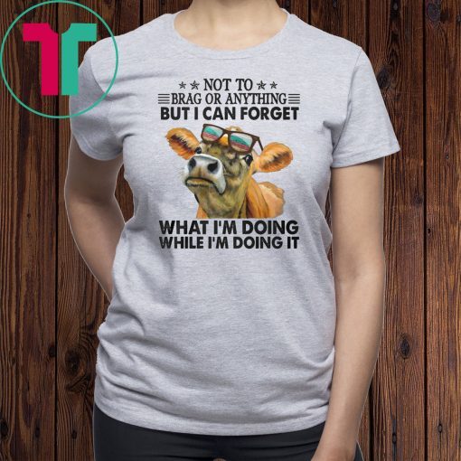 Not to brag or anything but I can forget what I’m doing while I’m doing it shirt