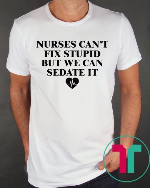 Nurse can’t fix stupid but we can sedate it tee shirt