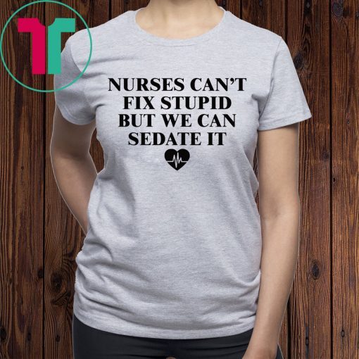 Nurse can’t fix stupid but we can sedate it tee shirt