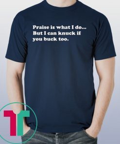 Praise is what I do But I can knuck if you buck too shirt