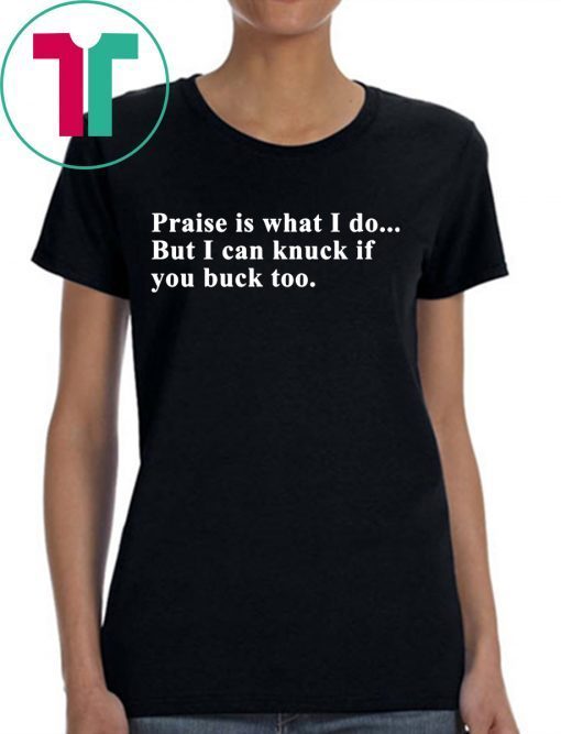 Praise is what I do but I can knuck if you buck too tshirt