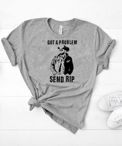 Rip Wheeler Got A Problem Send Rip Tee Shirt