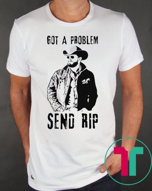 Rip Wheeler Got A Problem Send Rip Tee Shirt