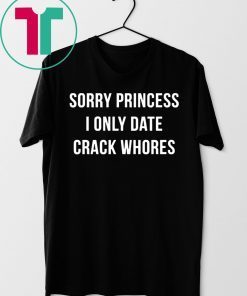 Sorry princess I only date crack whores tee shirt