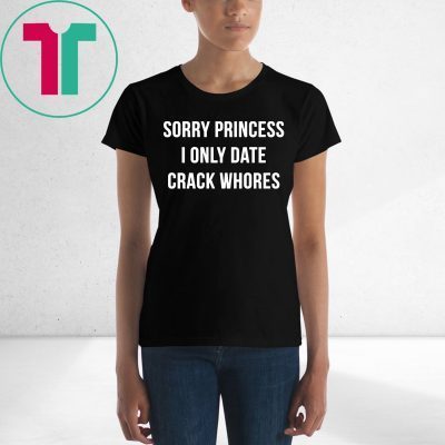 Sorry princess I only date crack whores tee shirt