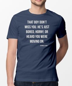 That boy don't miss you He's just bored horny or heard you were moving onTee Shirt