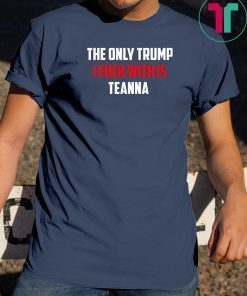 The Only Trump I Fuck With Is Teanna Shirt