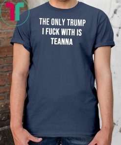 The only Trump I fuck with is Teanna Shirt