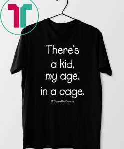 There’s A Kid My Age In A Cage Close The Camps Tee Shirt