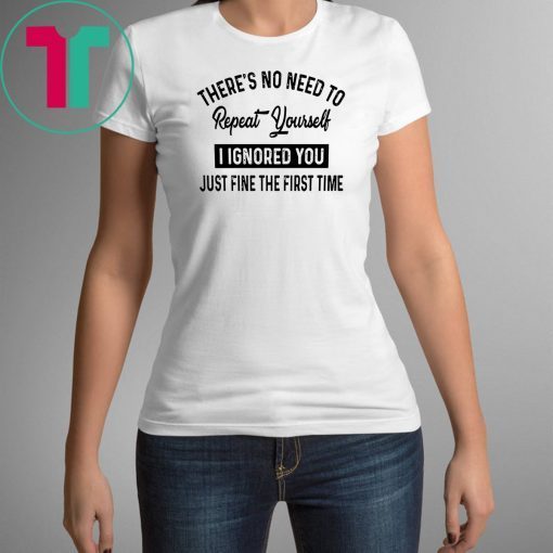 There’s no need to repeat yourself I ignored you just fine the first time shirt
