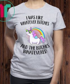 Unicorn I was like whatever bitches and the bitches whatevered tee shirt