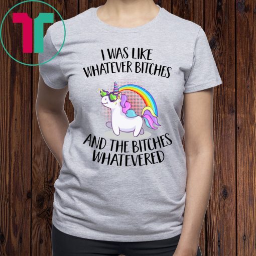 Unicorn I was like whatever bitches and the bitches whatevered tee shirt