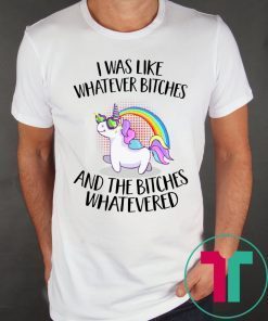 Unicorn I was like whatever bitches and the bitches whatevered tee shirt