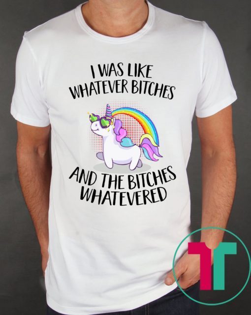 Unicorn I was like whatever bitches and the bitches whatevered tee shirt