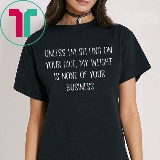 Unless I’m Sitting Your Face My Weight Is None Of Your Business Shirt