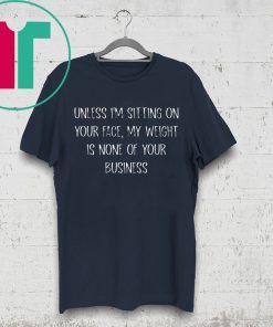 Unless I’m Sitting Your Face My Weight Is None Of Your Business Shirt