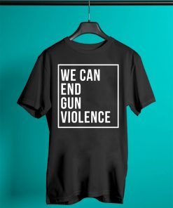 We Can End Gun Violence - Gun Control T Shirt - Stop Gun Violence - End Gun Violence
