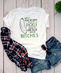 Well Paint Me Green And Call Me A Pickle Because I m Done Dillin With Bitches Shirt