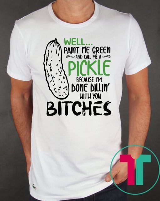 Well Paint Me Green And Call Me A Pickle Cause I’m Done Dillin With You Bitches Tee Shirt