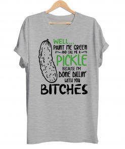 Well Paint Me Green And Call Me A Pickle Cause I’m Done Dillin With You Bitches Tee Shirt