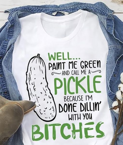 Well paint me green and call me a pickle because I’m done dillin with bitches shirt