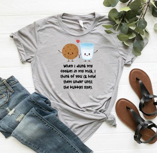 When I dunk my cookies in my milk I think of you shirt