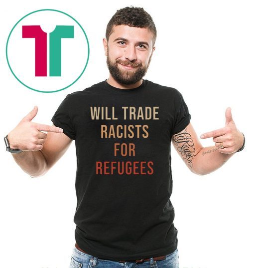 Will Trade Racists For Refugees 2019 Tee Shirt