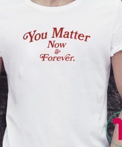 You Matter Now And Forever Shirt