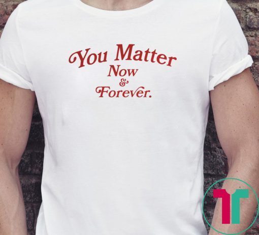 You Matter Now And Forever Shirt