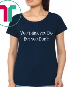 You Think You Do But You Don't Tee Shirt