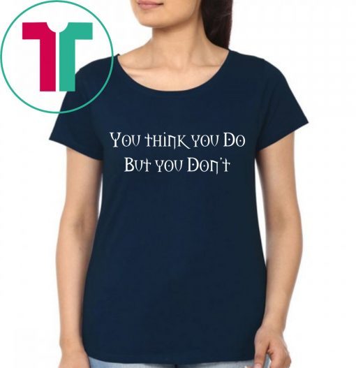 You Think You Do But You Don't Tee Shirt