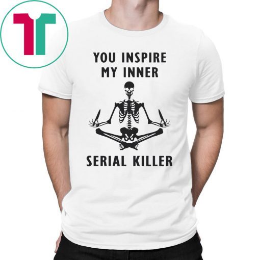 You inspire my inner serial killer tee shirt