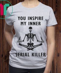 You inspire my inner serial killer tee shirt