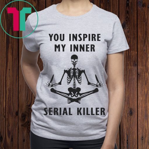 You inspire my inner serial killer tee shirt