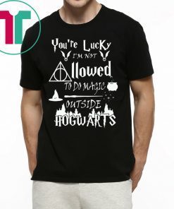 You’re Lucky I’m Not Allowed To Do Magic Outside Hogwarts Shirt