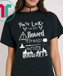 You’re Lucky I’m Not Allowed To Do Magic Outside Hogwarts Shirt