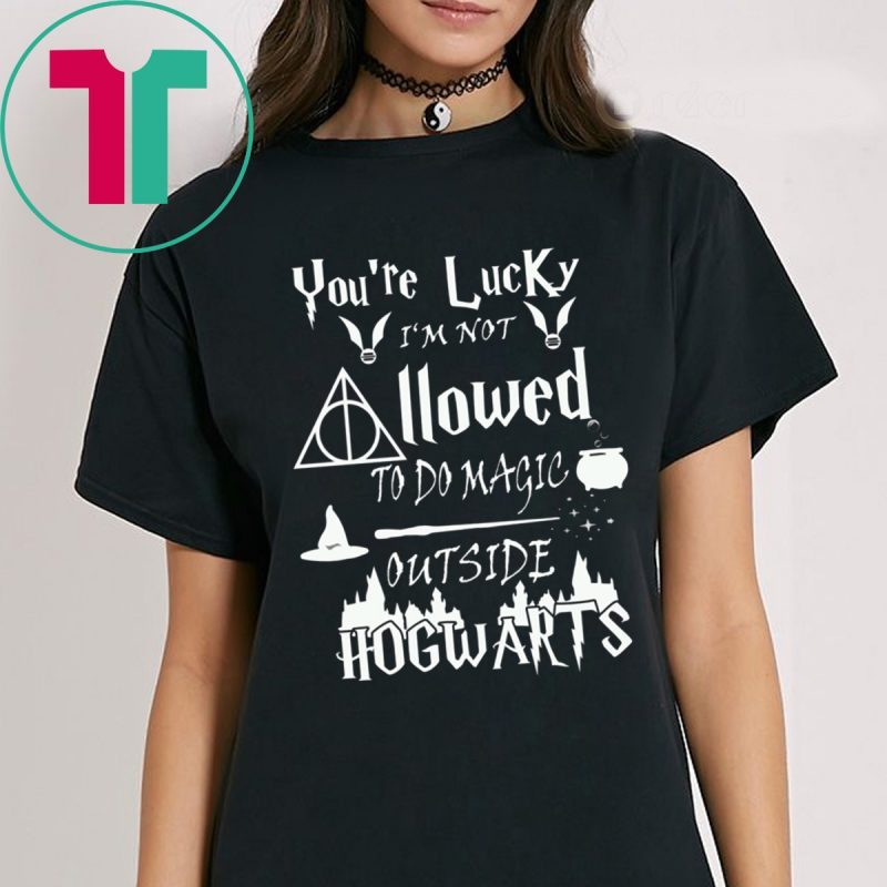 You’re Lucky I’m Not Allowed To Do Magic Outside Hogwarts Shirt