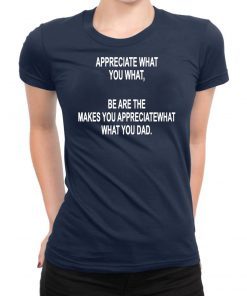 Appreciate What You What Funny Drunk T-shirt