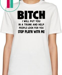 Bitch I will put you in the trunk and help people look for you stop playing with me shirt