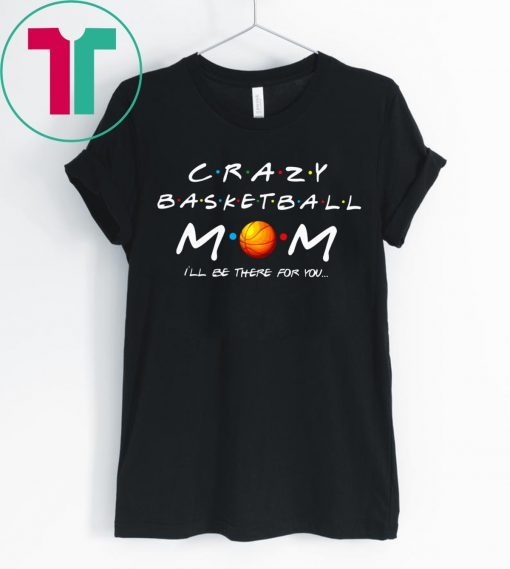 Crazy Basketball mom I’ll be there for you funny t-shirt
