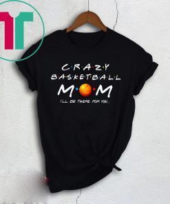 Crazy Basketball mom I’ll be there for you funny t-shirt