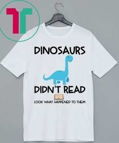 Dinosaurs Didn’t Read Look What Happened To Them Tee Shirt