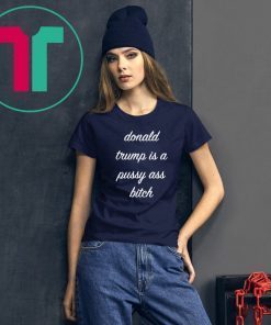 Donald Trump Is A Pussy Ass Bitch T-Shirt Funny Anti-Trump Shirt