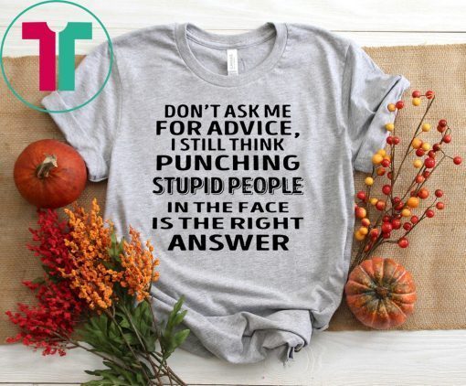 Don’t ask me for advice I still think punching stupid people t-shirt