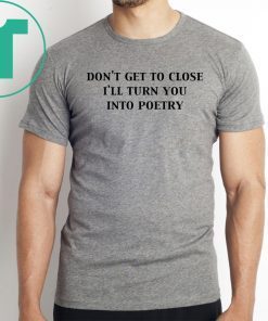 Don’t get too close I’ll turn you into poetry shirt