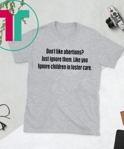 Don’t like abortions Just ignore them like you ignore children in foster care tee shirt