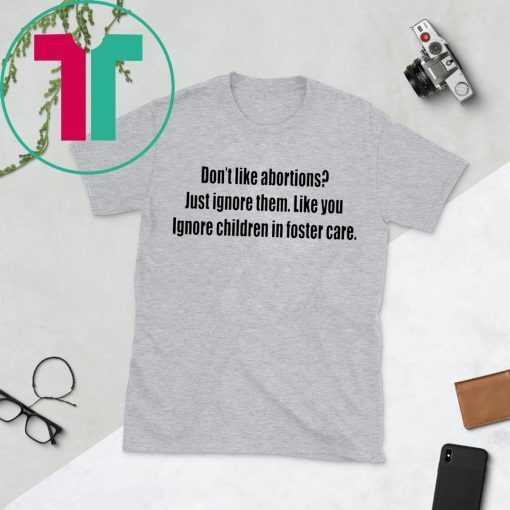 Don’t like abortions Just ignore them like you ignore children in foster care tee shirt